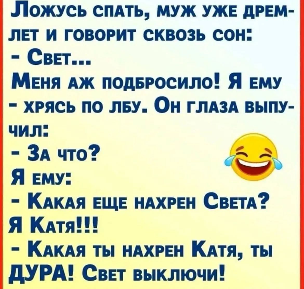 Ложусь спать, муж уже дремлет и говорит сквозь сон:
- Свет...
Меня аж подбросило! Я ему
- хрясь по лбу. Он глаза выпучил:
- За что?
Я ему:
- Какая еще нахрен Света?
Я Катя!!!
- Какая ты нахрен Катя, ты ДУРА! Свет выключи!