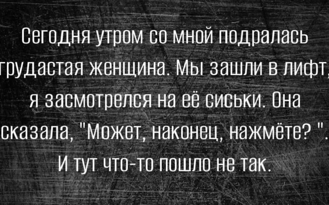 Сегодня утром со мной подралась грудастая женщина. Мы зашли в лифт, я засмотрелся на её сиськи. Она сказала, 