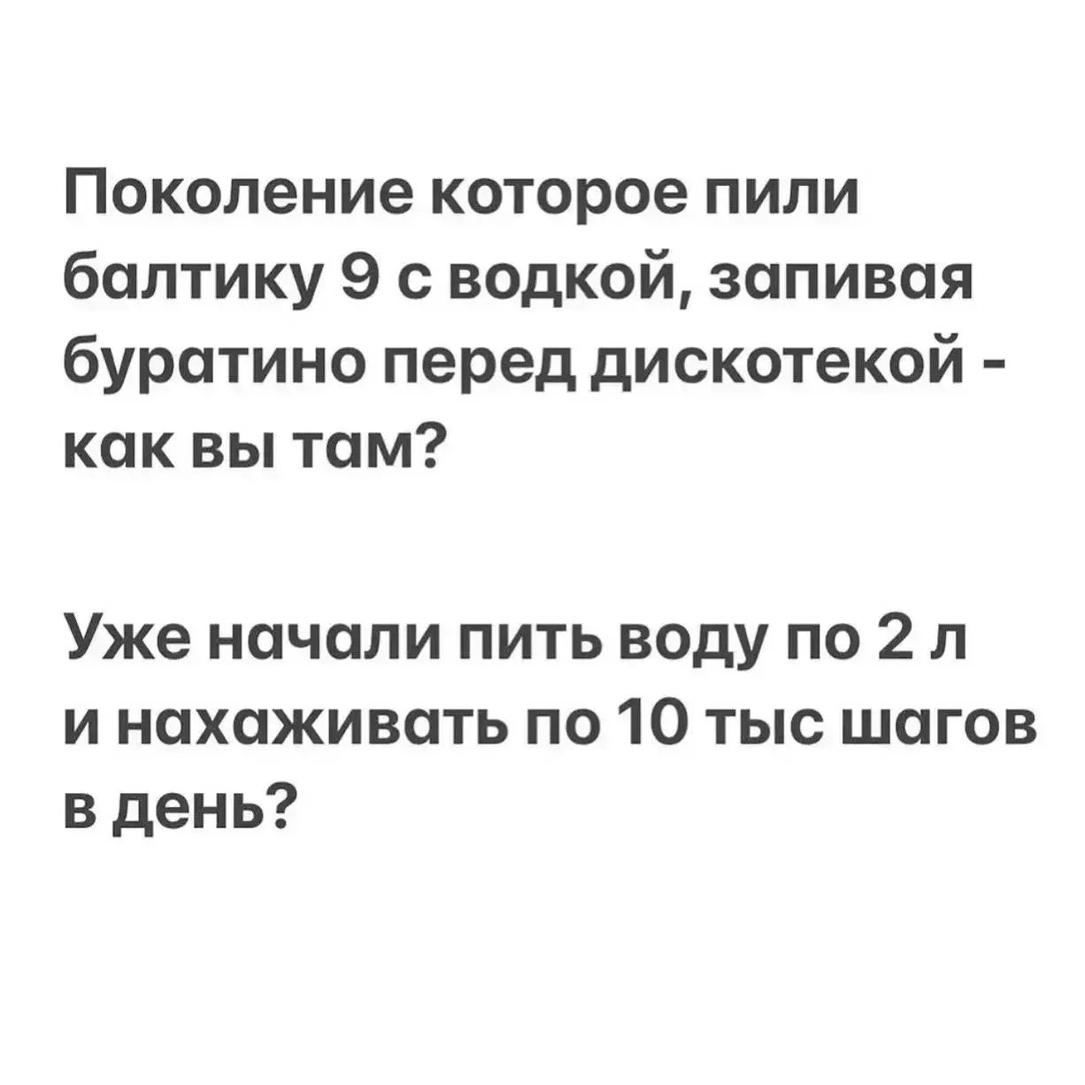 Поколение которое пили балтику 9 с водкой, запивая буратино перед дискотекой - как вы там? Уже начали пить воду по 2 л и нахаживать по 10 тыс шагов в день?