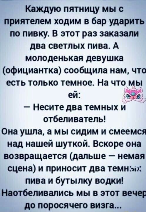 Каждую пятницу мы с приятелем ходим в бар ударить по пивку. В этот раз заказали два светлых пива. А молоденькая девушка (официантка) сообщила нам, что есть только темное. На что мы ей: — Несите два темных и отбеливатель! Она ушла, а мы сидим и смеемся над нашей шуткой. Вскоре она возвращается (дальше — немая сцена) и приносит два темных пива и буты