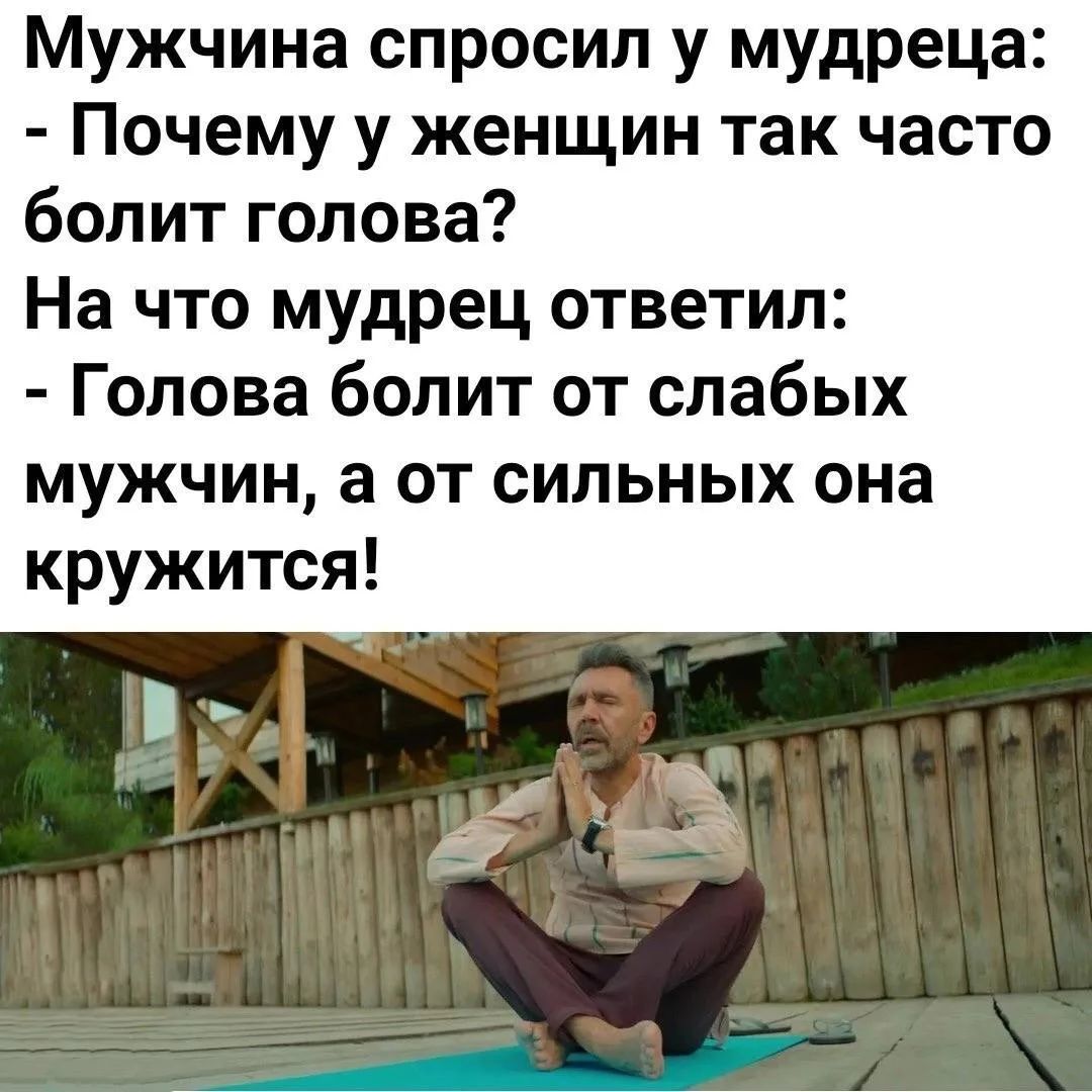 Мужчина спросил у мудреца: - Почему у женщин так часто болит голова? На что мудрец ответил: - Голова болит от слабых мужчин, а от сильных она кружится!