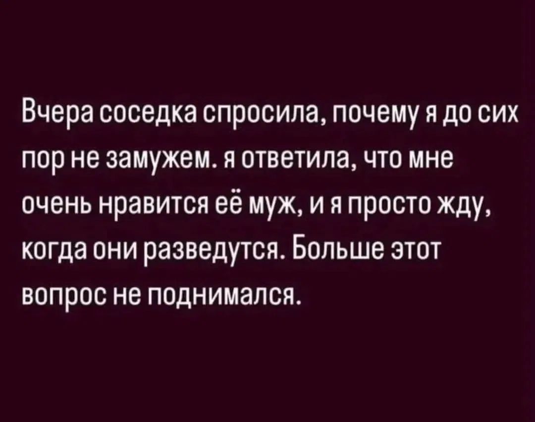 Вчера соседка спросила, почему я до сих пор не замужем. Я ответила, что мне очень нравится её муж, и я просто жду, когда они разведутся. Больше этот вопрос не поднимался.