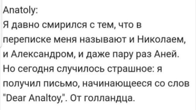 Anatoly: Я давно смирился с тем, что в переписке меня называют и Николаем, и Александром, и даже пару раз Аней. Но сегодня случилось страшное: я получил письмо, начинающееся со слов 