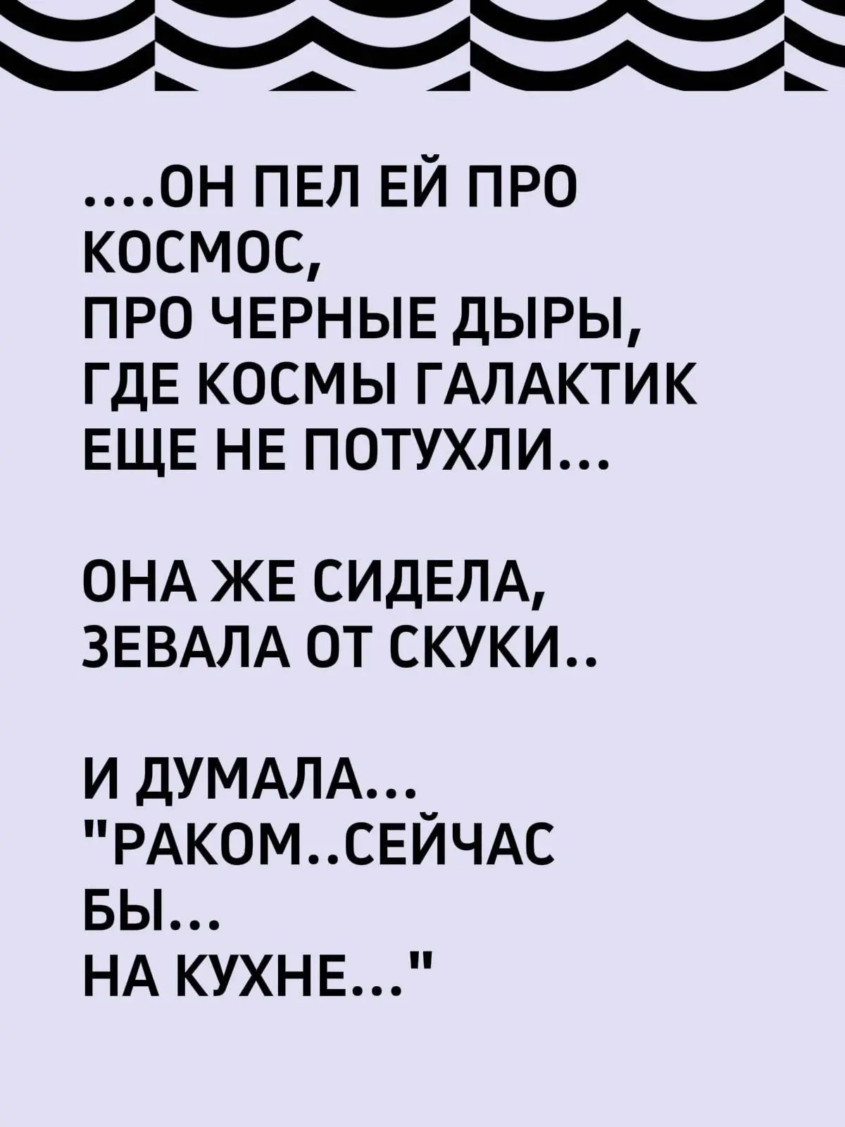 ...Он пел ей про космос, про черные дыры, где космы галактик еще не потухли... Она же сидела, зевала от скуки.. И думала... 