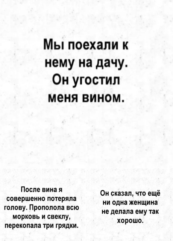 Мы поехали к нему на дачу. Он угостил меня вином. После вина я совершенно потеряла голову. Прополола всю морковь и свеклу, перекопала три грядки. Он сказал, что ещё ни одна женщина не делала ему так хорошо.