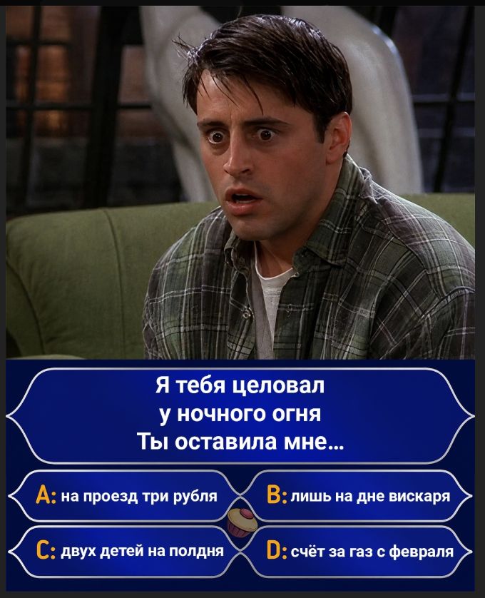Я тебя целовал у ночного огня Ты оставила мне... A: на проезд три рубля B: лишь на дне вискаря C: двух детей на полдня D: счёт за газ с февраля