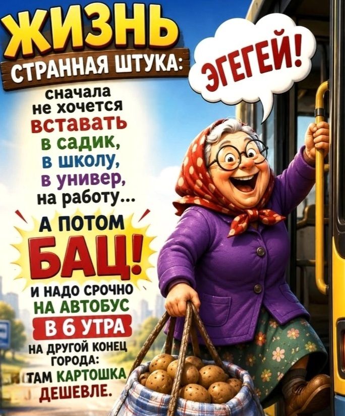 ЖИЗНЬ СТРАННАЯ ШТУКА: ЭГЕГЕЙ! сначала не хочется вставать в садик, в школу, в универ, на работу... А ПОТОМ БАЦ! И НАДО СРОЧНО НА АВТОБУС В 6 УТРА НА ДРУГОЙ КОНЕЦ ГОРОДА: ТАМ КАРТОШКА ДЕШЕВЛЕ.