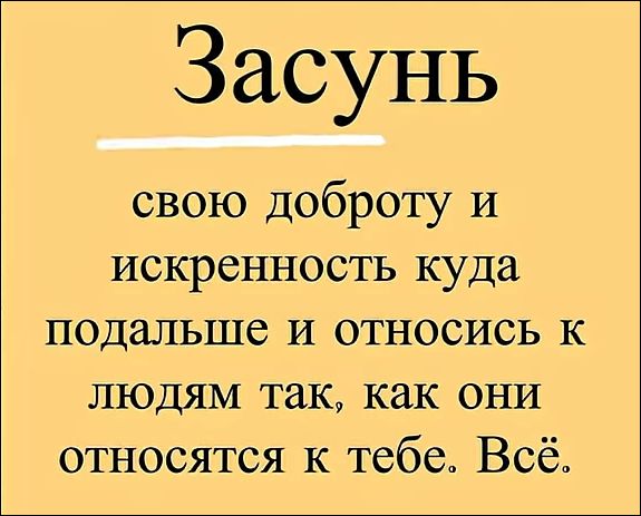 Засунь свою доброту и искренность куда подальше и относись к людям так, как они относятся к тебе. Всё.