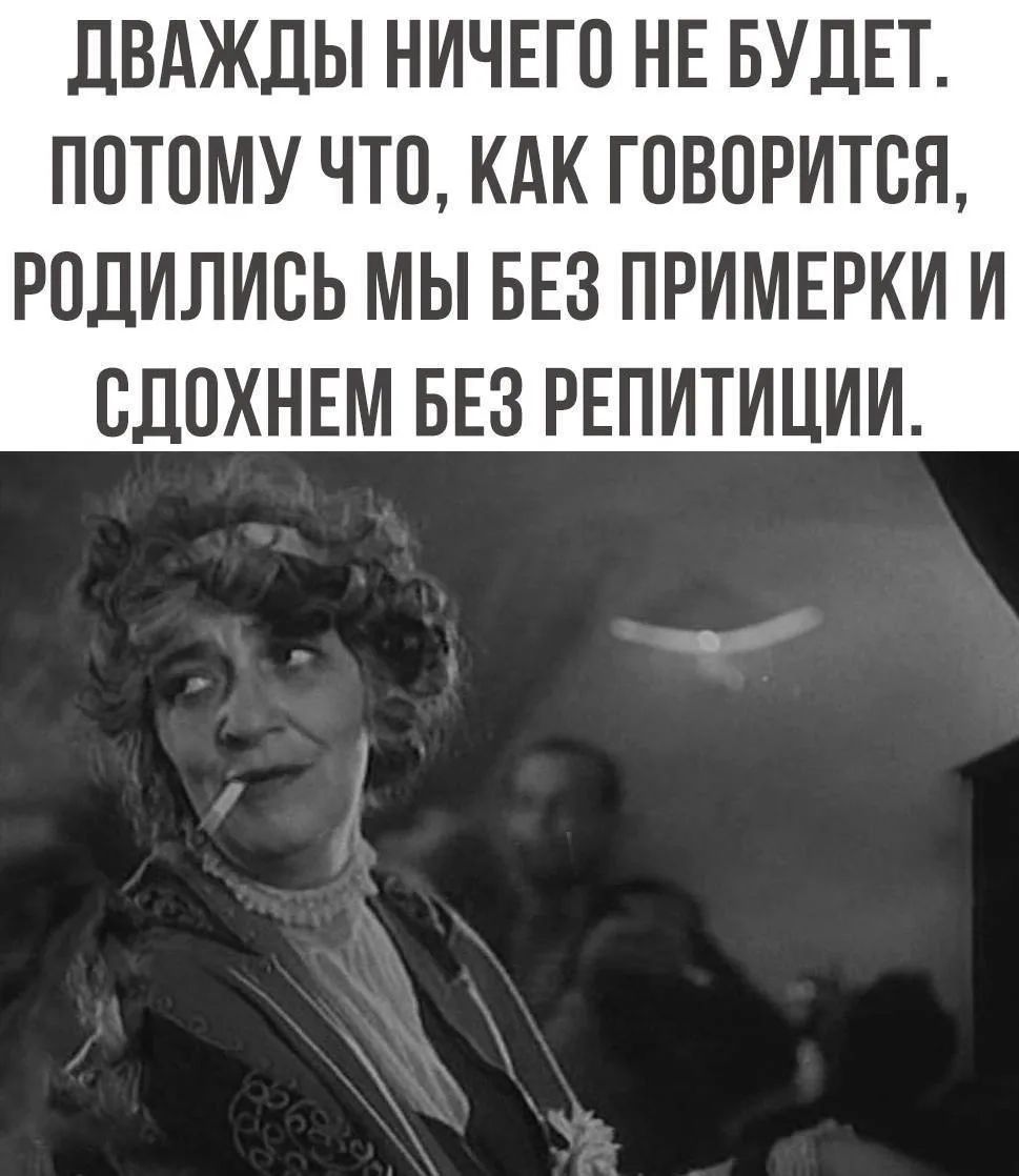 ДВАЖДЫ НИЧЕГО НЕ БУДЕТ. ПОТОМУ ЧТО, КАК ГОВОРИТСЯ, РОДИЛИСЬ МЫ БЕЗ ПРИМЕРКИ И СДОХНЕМ БЕЗ РЕПЕТИЦИИ.