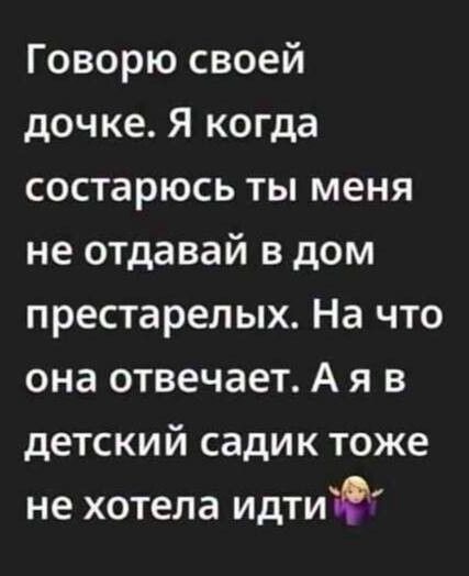 Говорю своей дочке. Я когда состарюсь ты меня не отдавай в дом престарелых. На что она отвечает. А я в детский садик тоже не хотела идти