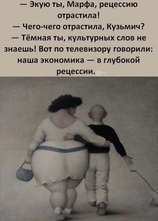 Экую ты, Марфа, рецессию отрастила! — Чего-чего отрастила, Кузьмич? — Тёмная ты, культурных слов не знаешь! Вот по телевизору говорили: наша экономика — в глубокой рецессии.