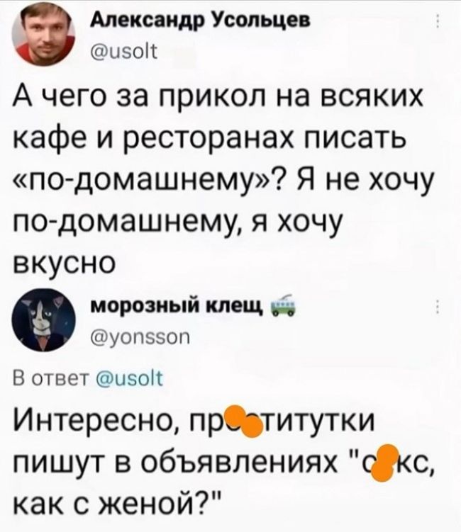 Александр Усольцев @usolt А чего за прикол на всяких кафе и ресторанах писать «по-домашнему»? Я не хочу по-домашнему, я хочу вкусно. морозный клещ @yonsson В ответ @usolt Интересно, проститутки пишут в объявлениях 