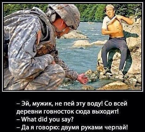 Эй, мужик, не пей эту воду! Со всей деревни говносток сюда выходит! What did you say? Да я говорю: двумя руками черпай!