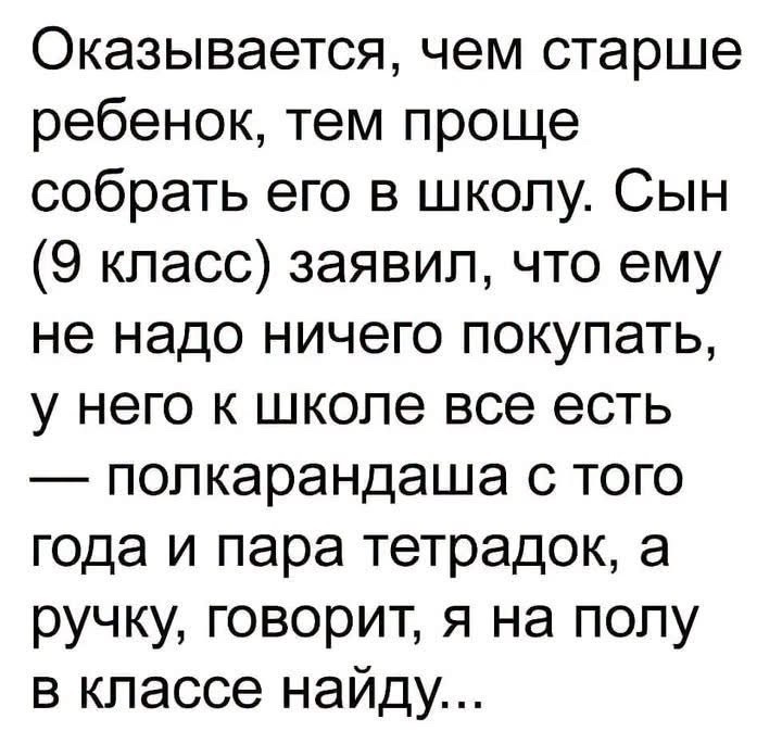 Оказывается, чем старше ребенок, тем проще собрать его в школу. Сын (9 класс) заявил, что ему не надо ничего покупать, у него к школе все есть — полкарандаша с того года и пара тетрадок, а ручку, говорит, я на полу в классе найду...