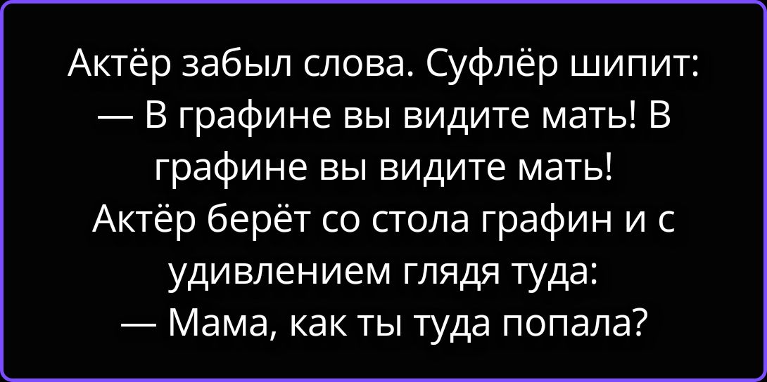Актёр забыл слова. Суфлёр шипит: — В графине вы видите мать! В графине вы видите мать! Актёр берёт со стола графин и с удивлением глядя туда: — Мама, как ты туда попала?