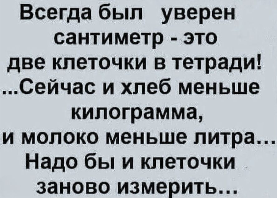 Всегда был уверен сантиметр - это две клеточки в тетради! ...Сейчас и хлеб меньше килограмма, и молоко меньше литра... Надо бы и клеточки заново измерить...