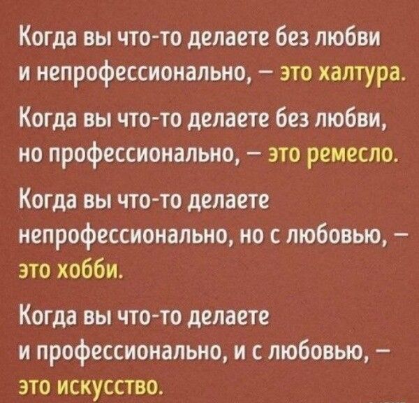 Когда вы что-то делаете без любви и непрофессионально, — это халтура. Когда вы что-то делаете без любви, но профессионально, — это ремесло. Когда вы что-то делаете непрофессионально, но с любовью, — это хобби. Когда вы что-то делаете и профессионально, и с любовью, — это искусство.