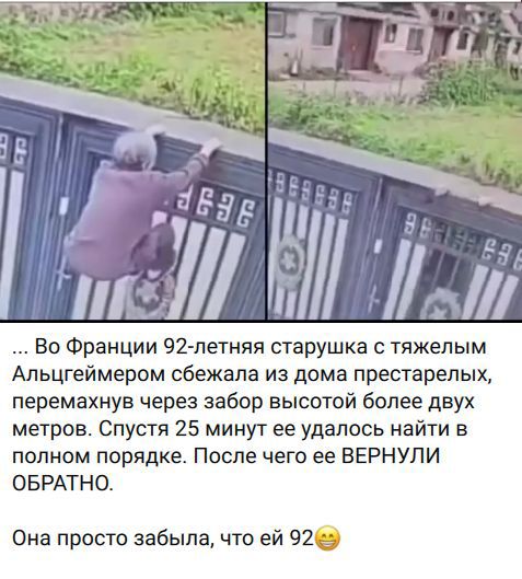 Во Франции 92-летняя старушка с тяжелым Альцгеймером сбежала из дома престарелых, перемахнув через забор высотой более двух метров. Спустя 25 минут ее удалось найти в полном порядке. После чего ее ВЕРНУЛИ ОБРАТНО. Она просто забыла, что ей 92