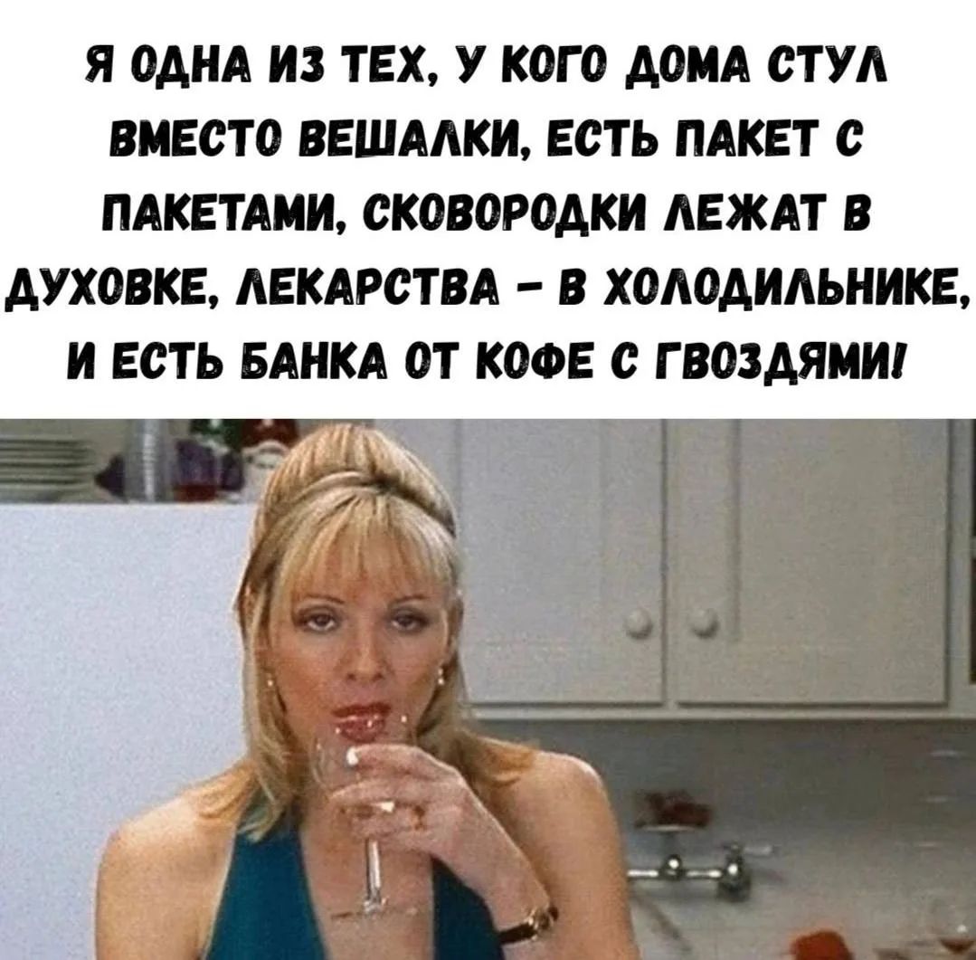 Я ОДНА ИЗ ТЕХ, У КОГО ДОМА СТУЛ ВМЕСТО ВЕШАЛКИ, ЕСТЬ ПАКЕТ С ПАКЕТАМИ, СКОВОРОДКИ ЛЕЖАТ В ДУХОВКЕ, ЛЕКАРСТВА – В ХОЛОДИЛЬНИКЕ, И ЕСТЬ БАНКА ОТ КОФЕ С ГВОЗДЯМИ!