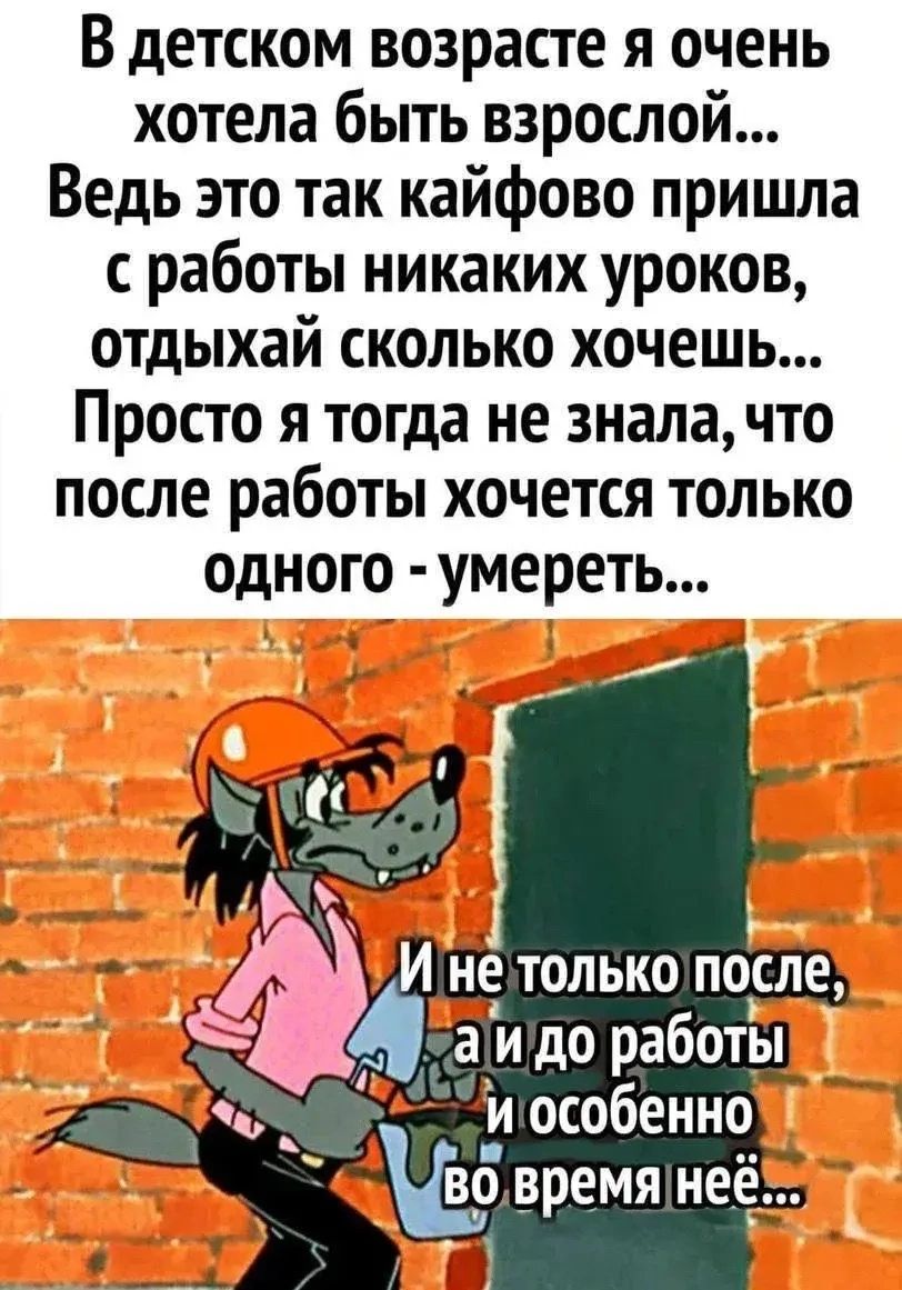 В детском возрасте я очень хотела быть взрослой... Ведь это так кайфово пришла с работы никаких уроков, отдыхай сколько хочешь... Просто я тогда не знала, что после работы хочется только одного - умереть... И не только после, а и до работы и особенно во время неё...