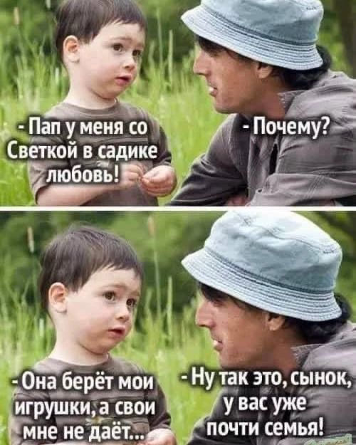 Пап у меня со Светкой в садике любовь! Почему? Она берёт мои игрушки, а свои мне не даёт... Ну так это, сынок, у вас уже почти семья!