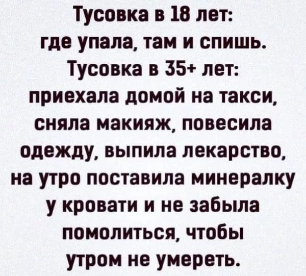 Тусовка в 18 лет: где упала, там и спишь. Тусовка в 35+ лет: приехала домой на такси, сняла макияж, повесила одежду, выпила лекарство, на утро поставила минералку у кровати и не забыла помолиться, чтобы утром не умереть.