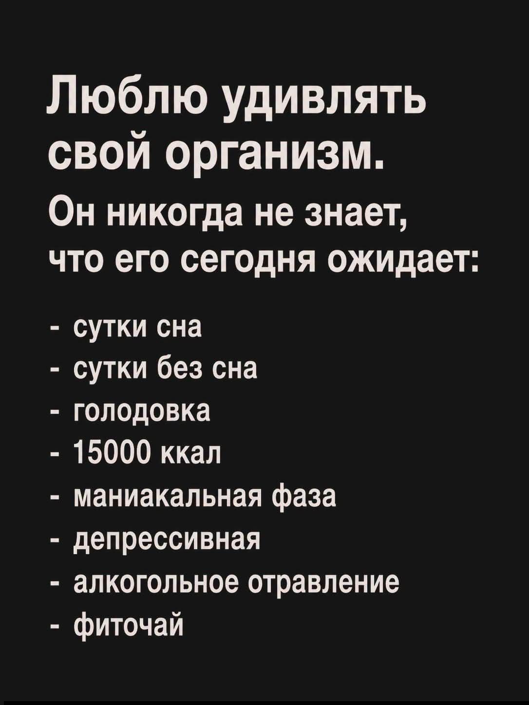 Люблю удивлять свой организм. Он никогда не знает, что его сегодня ожидает: сутки сна, сутки без сна, голодовка, 15000 ккал, маниакальная фаза, депрессивная, алкогольное отравление, фиточай.
