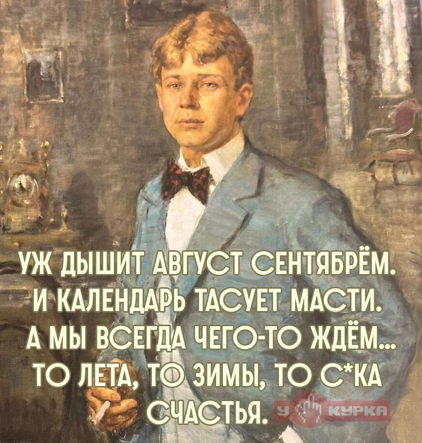 УЖ ДЫШИТ АВГУСТ СЕНТЯБРЁМ. И КАЛЕНДАРЬ ТАСУЕТ МАСТИ. А МЫ ВСЕГДА ЧЕГО-ТО ЖДЁМ... ТО ЛЕТА, ТО ЗИМЫ, ТО С*КА СЧАСТЬЯ.