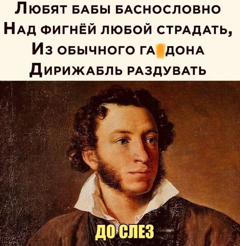Любят бабы баснословно Над фигнёй любой страдать, Из обычного га дона Дирижабль раздувать ДО СЛЕЗ