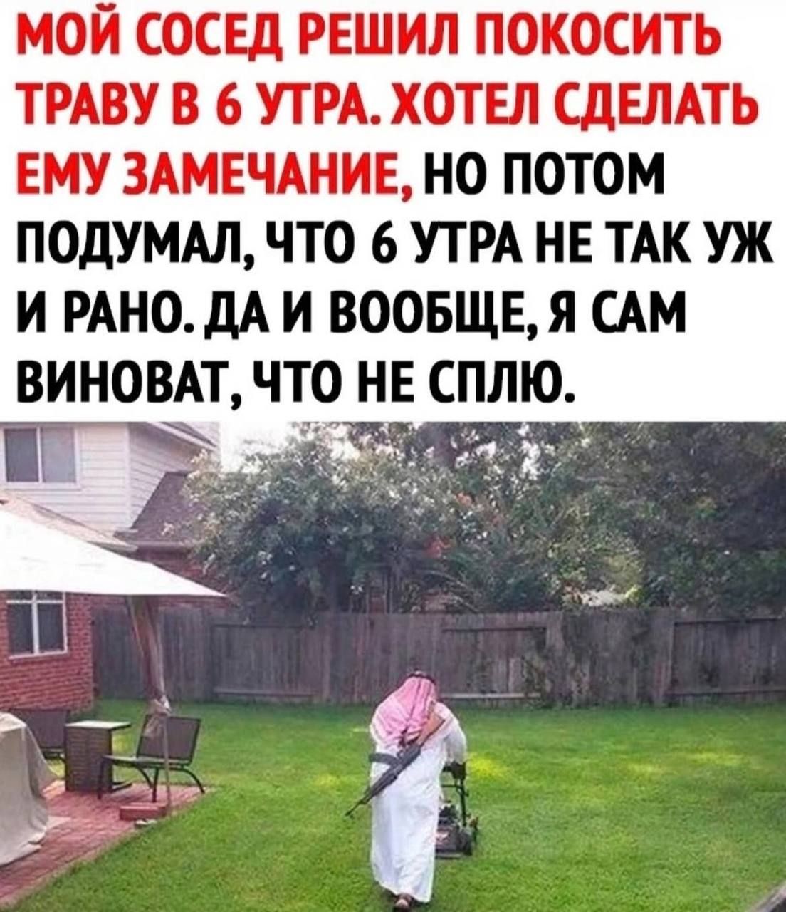 МОЙ СОСЕД РЕШИЛ ПОКОСИТЬ ТРАВУ В 6 УТРА. ХОТЕЛ СДЕЛАТЬ ЕМУ ЗАМЕЧАНИЕ, НО ПОТОМ ПОДУМАЛ, ЧТО 6 УТРА НЕ ТАК УЖ И РАНО. ДА И ВООБЩЕ, Я САМ ВИНОВАТ, ЧТО НЕ СПЛЮ.