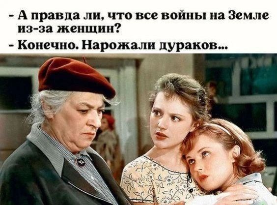 А правда ли, что все войны на Земле из-за женщин? Конечно. Нарожали дураков...