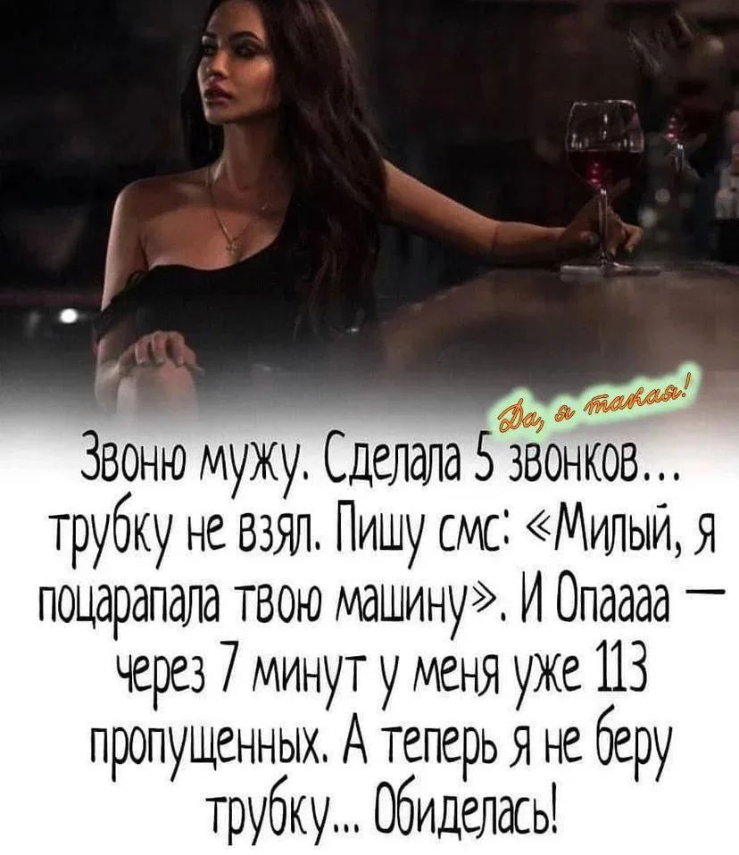 Да, я такая! Звоню мужу. Сделала 5 звонков... трубку не взял. Пишу смс: «Милый, я поцарапала твою машину». И Опааа — через 7 минут у меня уже 113 пропущенных. А теперь я не беру трубку... Обиделась!