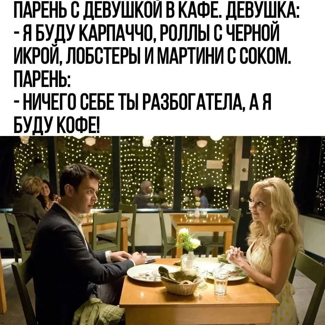 ПАРЕНЬ С ДЕВУШКОЙ В КАФЕ. ДЕВУШКА: - Я БУДУ КАРПАЧЧО, РОЛЛЫ С ЧЕРНОЙ ИКРОЙ, ЛОБСТЕРЫ И МАРТИНИ С СОКОМ. ПАРЕНЬ: - НИЧЕГО СЕБЕ ТЫ РАЗБОГАТЕЛА, А Я БУДУ КОФЕ!