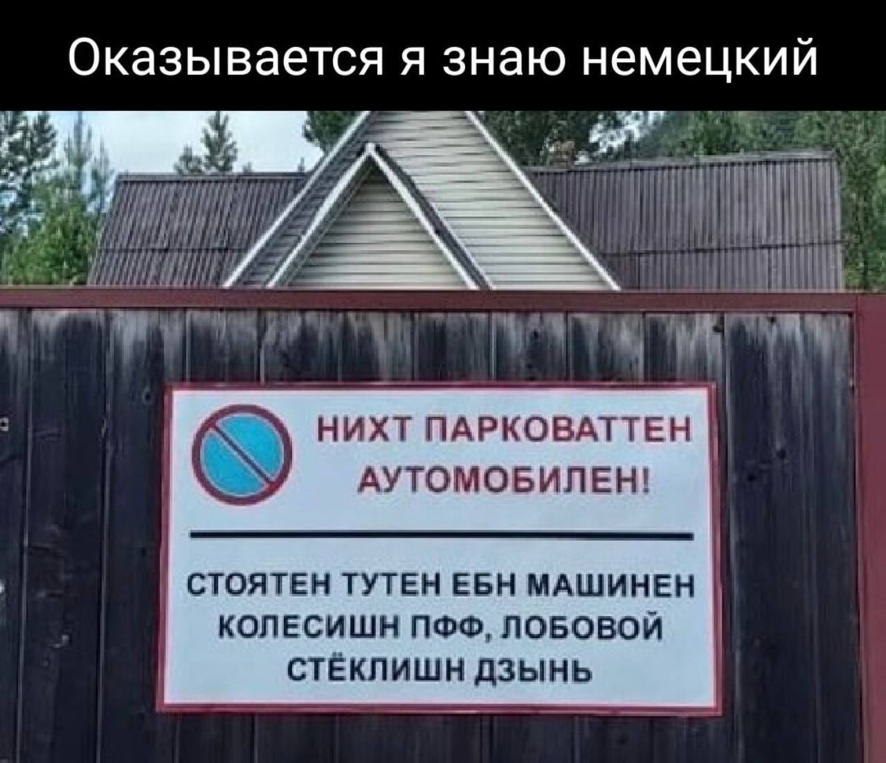 Оказывается я знаю немецкий НИХТ ПАРКОВАТТЕН АУТОМОБИЛЕН! СТОЯТЕН ТУТЕН ЕБН МАШИНЕН КОЛЕСИШН ПФФ, ЛОБОВОЙ СТЁКЛИШН ДЗЫНЬ