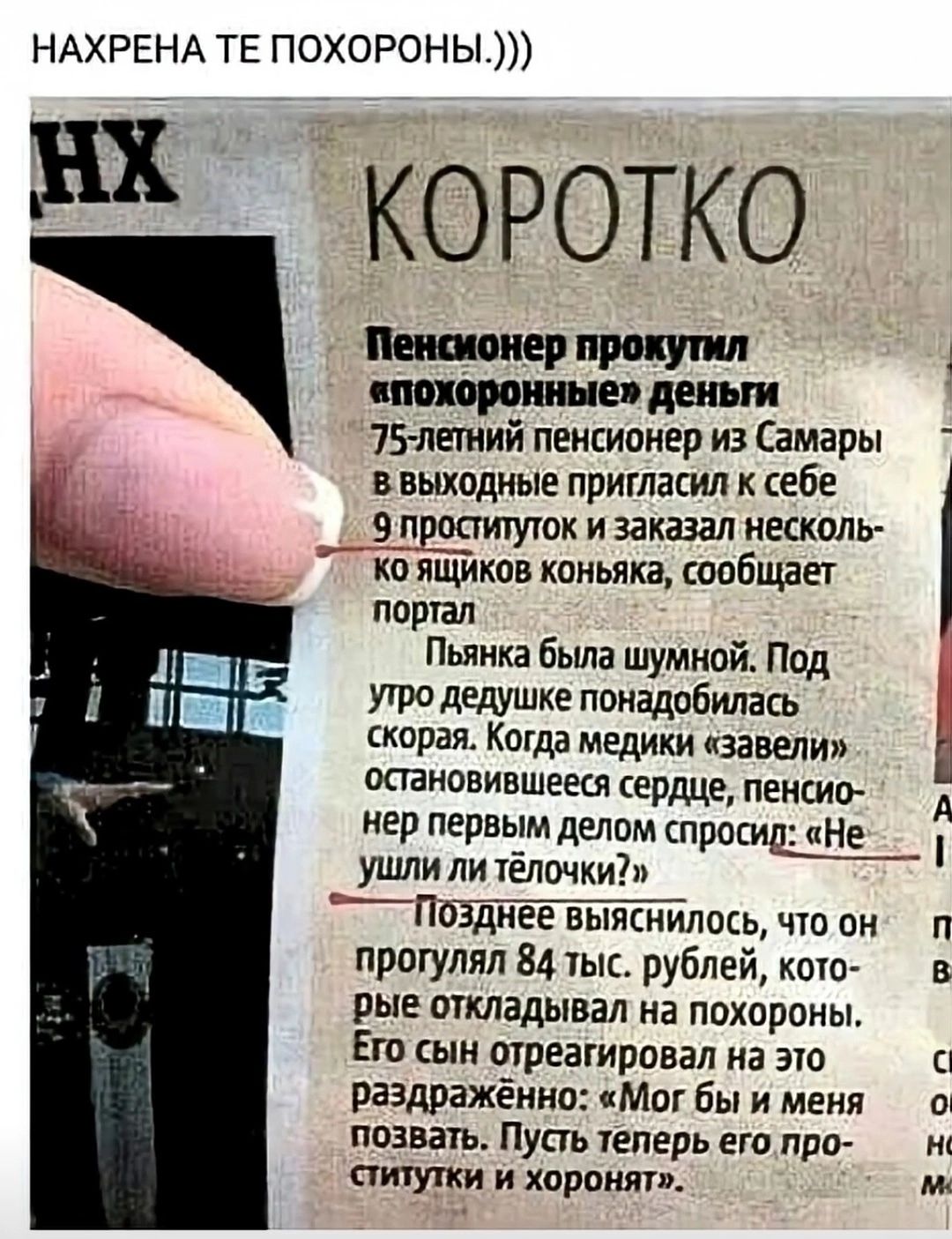 НАХРЕНА ТЕ ПОХОРОНЫ.))) КОРОТКО Пенсионер прокрутил «похоронные» деньги. 75-летний пенсионер из Самары в выходные пригласил к себе 9 проституток и заказал несколько ящиков коньяка, сообщает портал. Пьянка была шумной. Под утро дедушке понадобилась скорая. Когда медики «завели» остановившееся сердце, пенсионер первым делом спросил: «Не ушли ли тёлоч