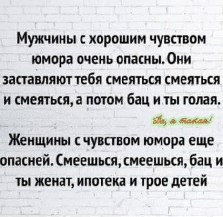 Мужчины с хорошим чувством юмора очень опасны. Они заставляют тебя смеяться смеяться и смеяться, а потом бац и ты голая. Да, а какая! Женщины с чувством юмора еще опасней. Смеешься, смеешься, бац и ты женат, ипотека и трое детей