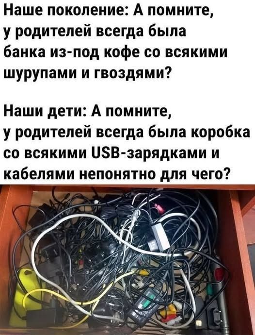 Наше поколение: А помните, у родителей всегда была банка из-под кофе со всякими шурупами и гвоздями? Наши дети: А помните, у родителей всегда была коробка со всякими USB-зарядками и кабелями непонятно для чего?