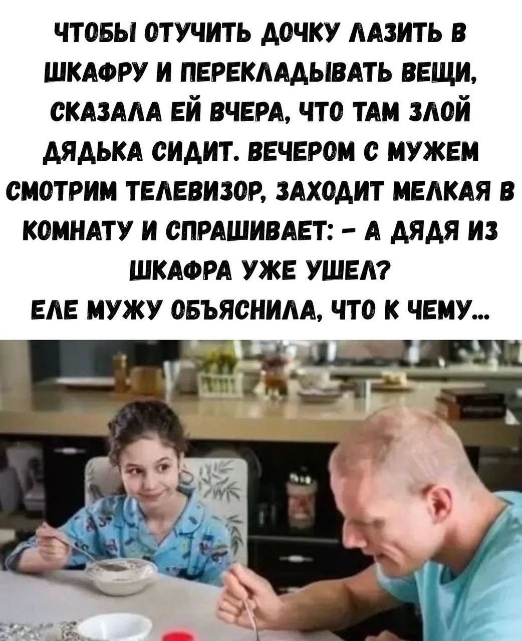 ЧТОБЫ ОТУЧИТЬ ДОЧКУ ЛАЗИТЬ В ШКАФРУ И ПЕРЕКЛАДЫВАТЬ ВЕЩИ, СКАЗАЛА ЕЙ ВЧЕРА, ЧТО ТАМ ЗЛОЙ ДЯДЬКА СИДИТ. ВЕЧЕРОМ С МУЖЕМ СМОТРИМ ТЕЛЕВИЗОР, ЗАХОДИТ МЕЛКАЯ В КОМНАТУ И СПРАШИВАЕТ: - А ДЯДЯ ИЗ ШКАФРА УЖЕ УШЕЛ? ЕЛЕ МУЖУ ОБЪЯСНИЛА, ЧТО К ЧЕМУ...