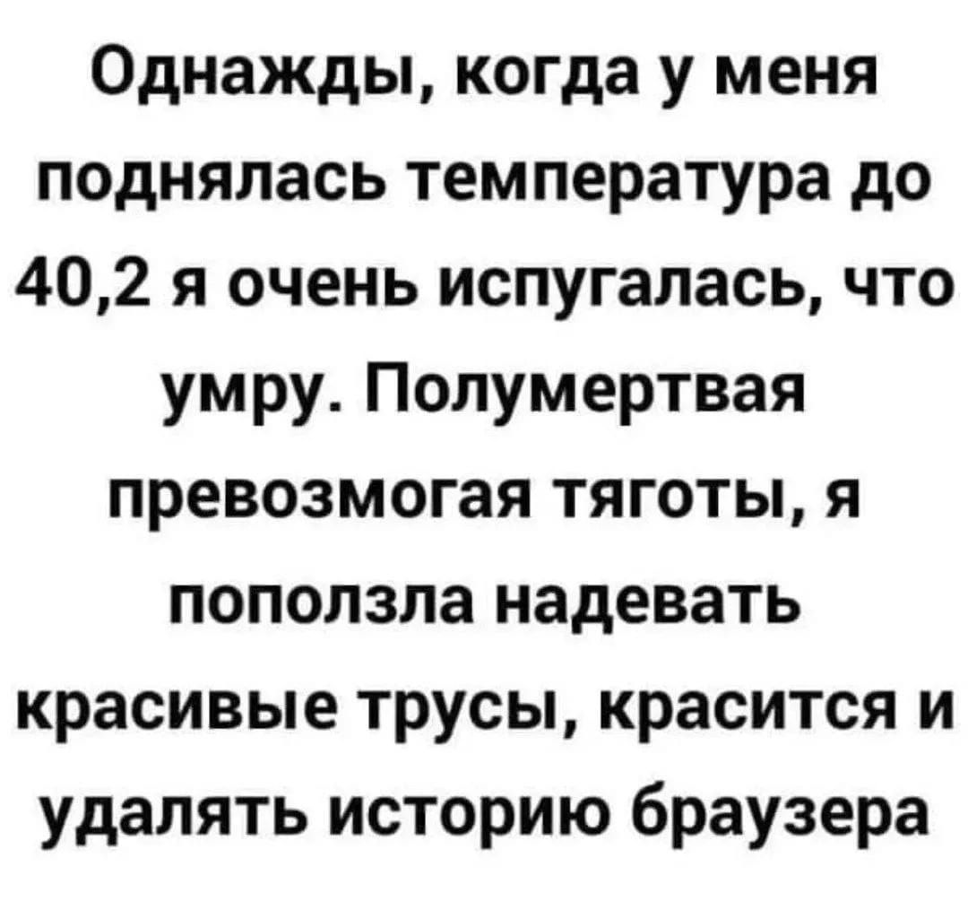 Однажды, когда у меня поднялась температура до 40,2 я очень испугалась, что умру. Полумертвая превозмогая тяготы, я поползла надевать красивые трусы, краситься и удалять историю браузера
