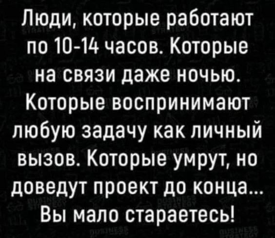 Люди, которые работают по 10-14 часов. Которые на связи даже ночью. Которые воспринимают любую задачу как личный вызов. Которые умрут, но доведут проект до конца... Вы мало стараетесь!