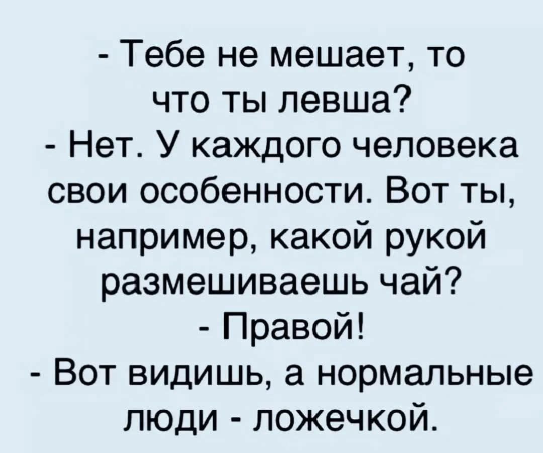 Тебе не мешает, то что ты левша? Нет. У каждого человека свои особенности. Вот ты, например, какой рукой размешиваешь чай? Правой! Вот видишь, а нормальные люди - ложечкой.