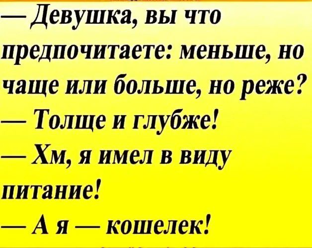 Девушка, вы что предпочитаете: меньше, но чаще или больше, но реже? — Толще и глубже! — Хм, я имел в виду питание! — А я — кошелек!