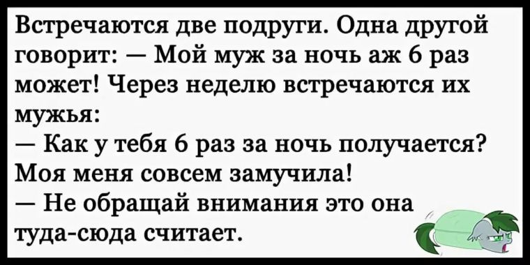 Встречаются две подруги. Одна другой говорит: — Мой муж за ночь аж 6 раз может! Через неделю встречаются их мужья: — Как у тебя 6 раз за ночь получается? Моя меня совсем замучила! — Не обращай внимания это она туда-сюда считает.