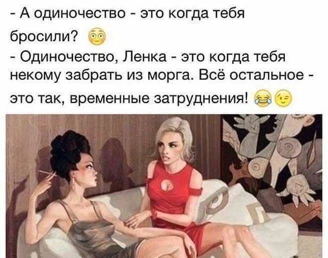А одиночество - это когда тебя бросили? Одиночество, Ленка - это когда тебя некому забрать из морга. Всё остальное - это так, временные затруднения!