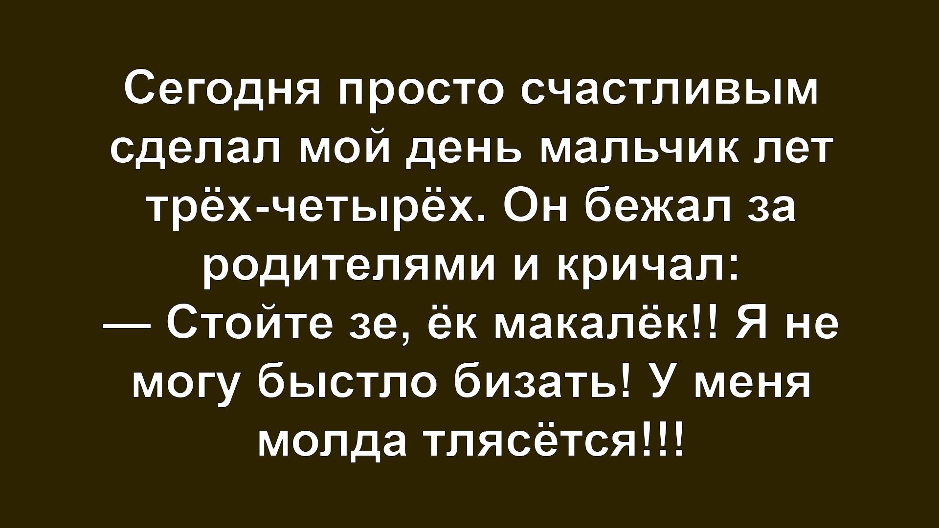 Сегодня просто счастливым сделал мой день мальчик лет трёх-четырёх. Он бежал за родителями и кричал: — Стойте зе, ёк макалёк!! Я не могу бытло бизать! У меня молда тлясётся!!!
