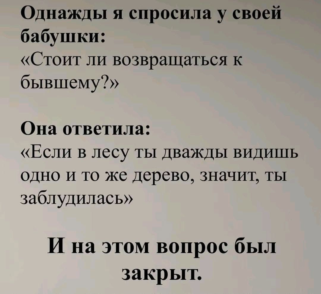 Однажды я спросила у своей бабушки: «Стоит ли возвращаться к бывшему?» Она ответила: «Если в лесу ты дважды видишь одно и то же дерево, значит, ты заблудилась» И на этом вопрос был закрыт.
