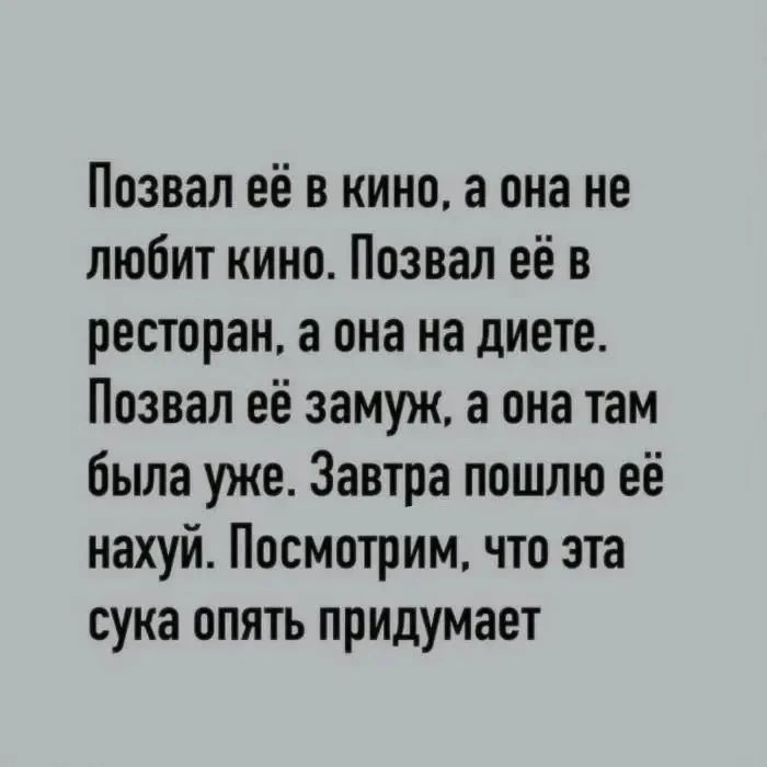 Позвал её в кино, а она не любит кино. Позвал её в ресторан, а она на диете. Позвал её замуж, а она там была уже. Завтра пошлю её нахуй. Посмотрим, что эта сука опять придумает