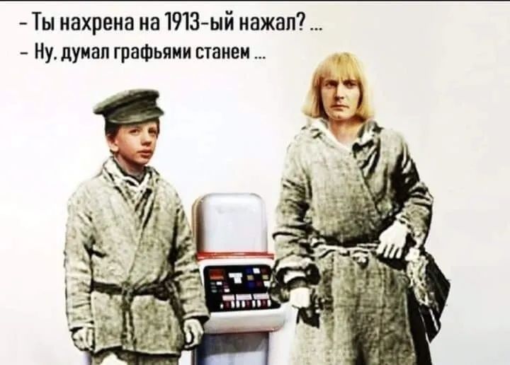 Ты нахрена на 1913-ый нажал? ... Ну. думал графьями станем ...
