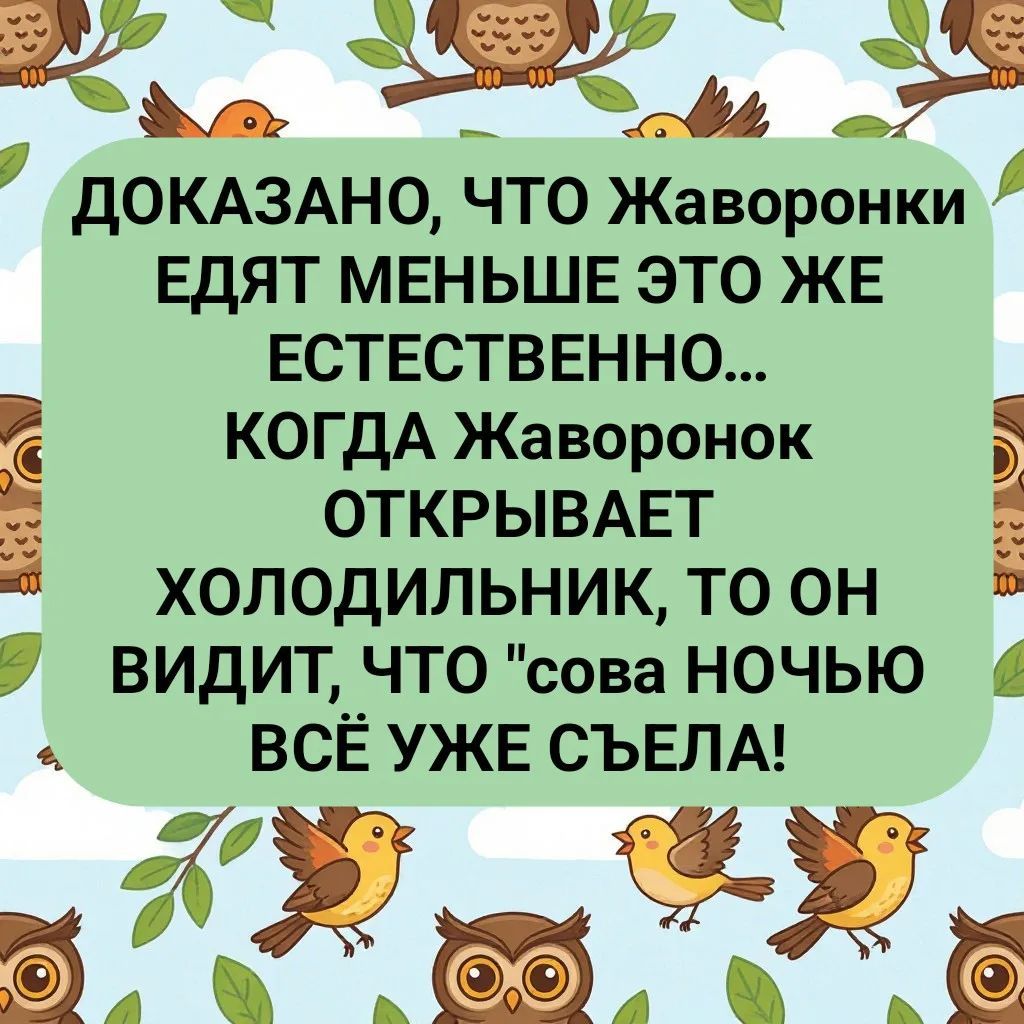 ДОКАЗАНО, ЧТО ЖАВОРОНКИ ЕДЯТ МЕНЬШЕ ЭТО ЖЕ ЕСТЕСТВЕННО... КОГДА ЖАВОРОНОК ОТКРЫВАЕТ ХОЛОДИЛЬНИК, ТО ОН ВИДИТ, ЧТО 