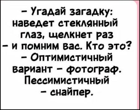 - Угадай загадку: наведет стеклянный глаз, щелкнет раз - и помним вас. Кто это? - Оптимистичный вариант - фотограф. Пессимистичный - снайпер.